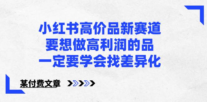 小红书高价品新赛道，要想做高利润的品，一定要学会找差异化【某付费文章】-58轻创项目库