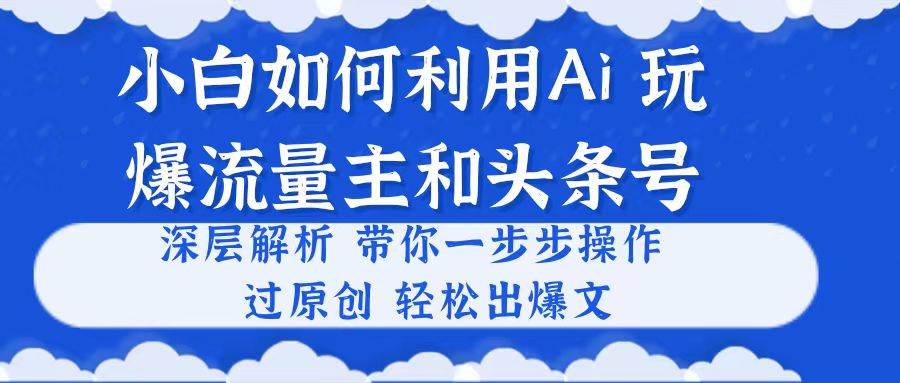 小白如何利用Ai，完爆流量主和头条号 深层解析，一步步操作，过原创出爆文-58轻创项目库