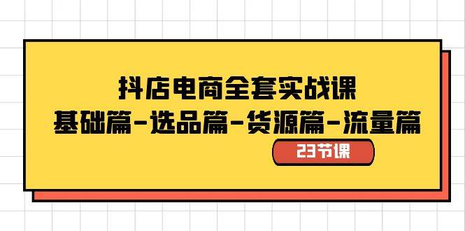 抖店电商全套实战课：基础篇-选品篇-货源篇-流量篇（23节课）-58轻创项目库