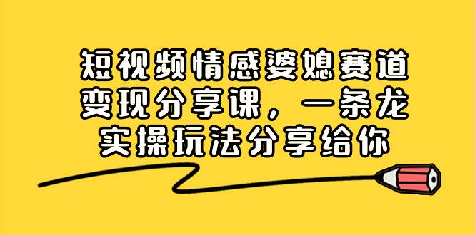 短视频情感婆媳赛道变现分享课，一条龙实操玩法分享给你-58轻创项目库