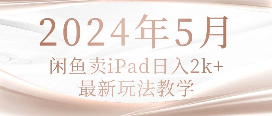 2024年5月闲鱼卖ipad日入2k，最新玩法教学-58轻创项目库