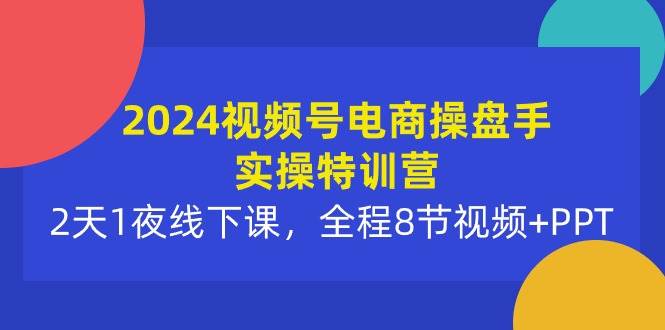 2024视频号电商操盘手实操特训营：2天1夜线下课，全程8节视频+PPT-58轻创项目库