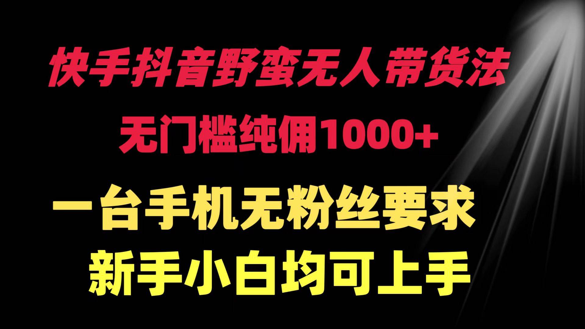 快手抖音野蛮无人带货法 无门槛纯佣1000+ 一台手机无粉丝要求新手小白…-58轻创项目库