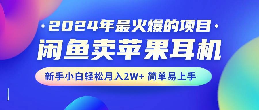 2024年最火爆的项目，闲鱼卖苹果耳机，新手小白轻松月入2W+简单易上手-58轻创项目库