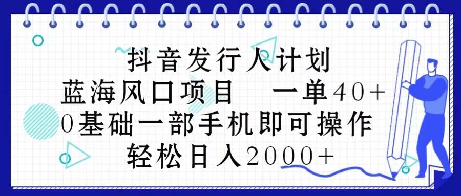 抖音发行人计划，蓝海风口项目 一单40，0基础一部手机即可操作 日入2000＋-58轻创项目库