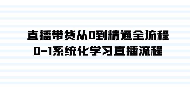 直播带货从0到精通全流程，0-1系统化学习直播流程（35节课）-58轻创项目库