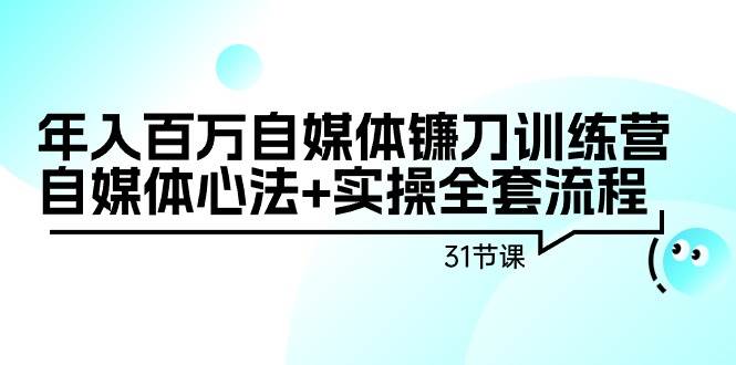 年入百万自媒体镰刀训练营：自媒体心法+实操全套流程（31节课）-58轻创项目库