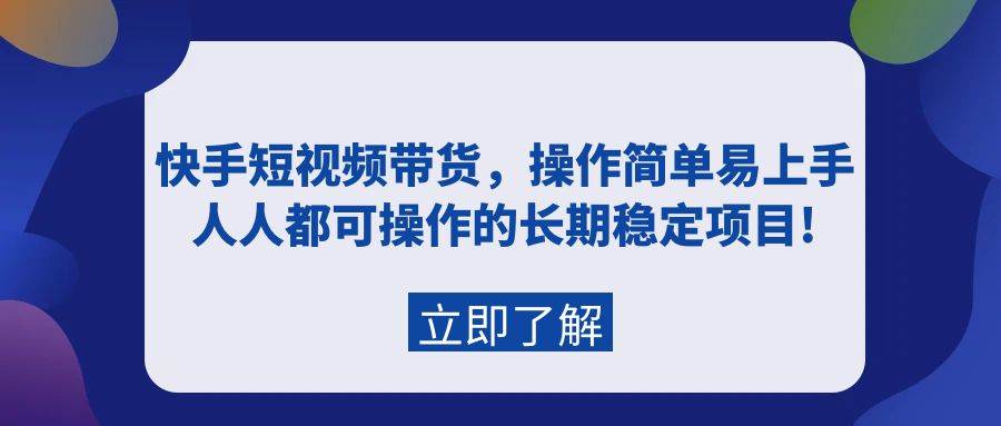 快手短视频带货，操作简单易上手，人人都可操作的长期稳定项目!-58轻创项目库