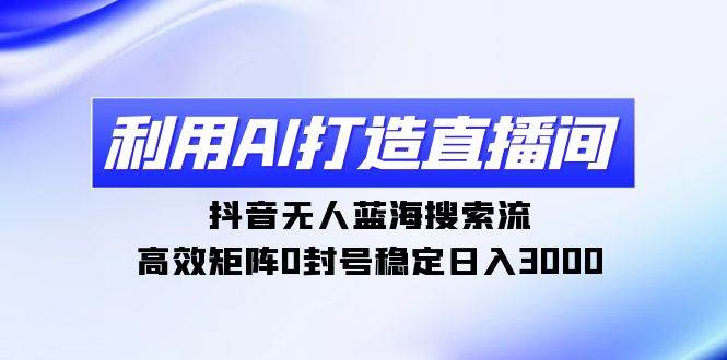 利用AI打造直播间，抖音无人蓝海搜索流，高效矩阵0封号稳定日入3000-58轻创项目库