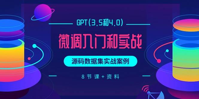 GPT(3.5和4.0)微调入门和实战，源码数据集实战案例（8节课+资料）-58轻创项目库