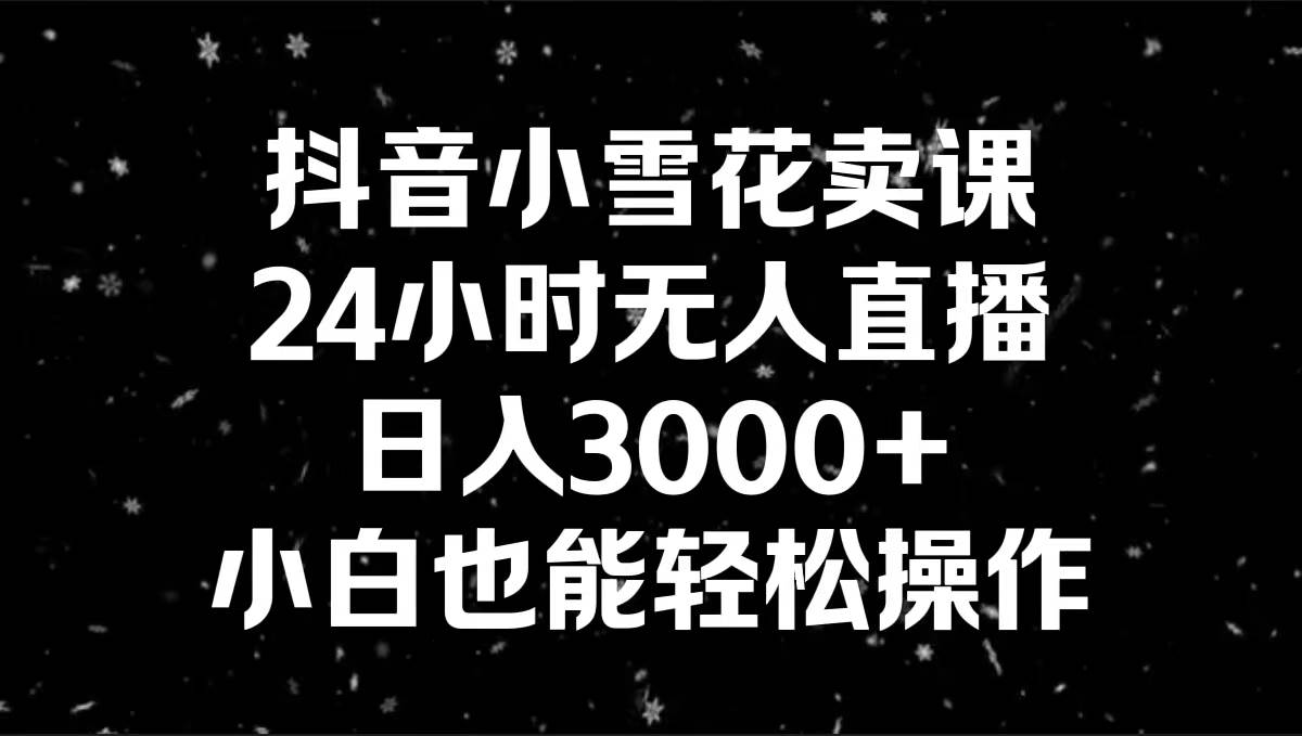 抖音小雪花卖课，24小时无人直播，日入3000+，小白也能轻松操作-58轻创项目库