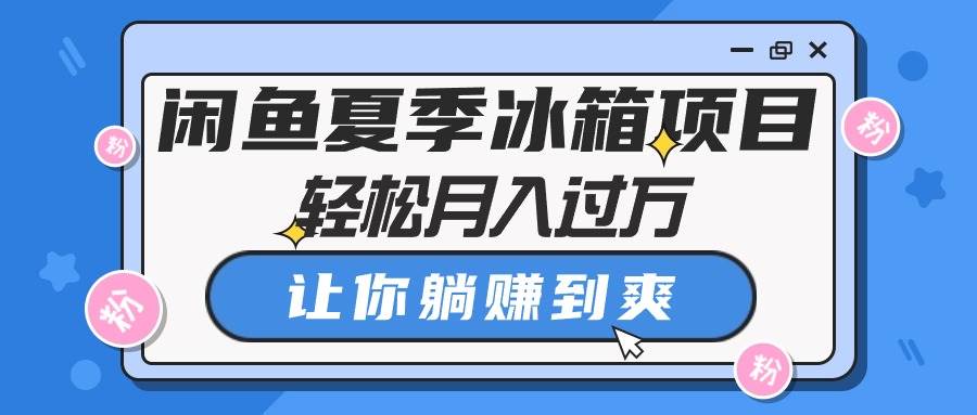 闲鱼夏季冰箱项目，轻松月入过万，让你躺赚到爽-58轻创项目库