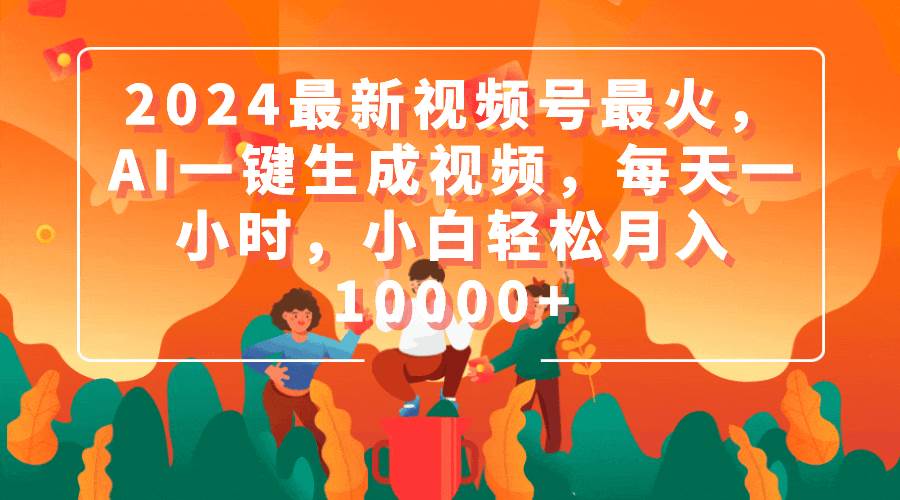 2024最新视频号最火，AI一键生成视频，每天一小时，小白轻松月入10000+-58轻创项目库