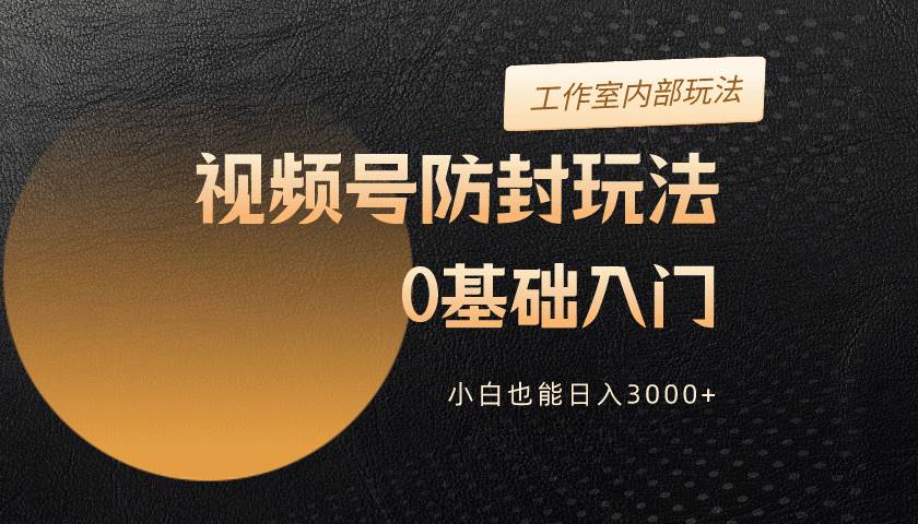 2024视频号升级防封玩法，零基础入门，小白也能日入3000+-58轻创项目库