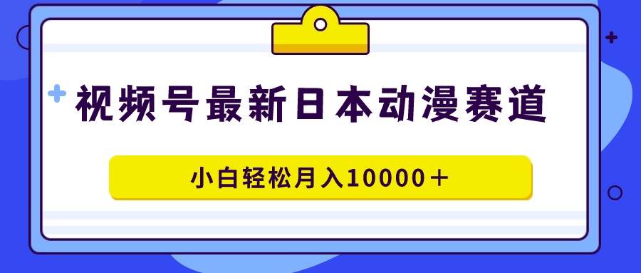 视频号日本动漫蓝海赛道，100%原创，小白轻松月入10000＋-58轻创项目库