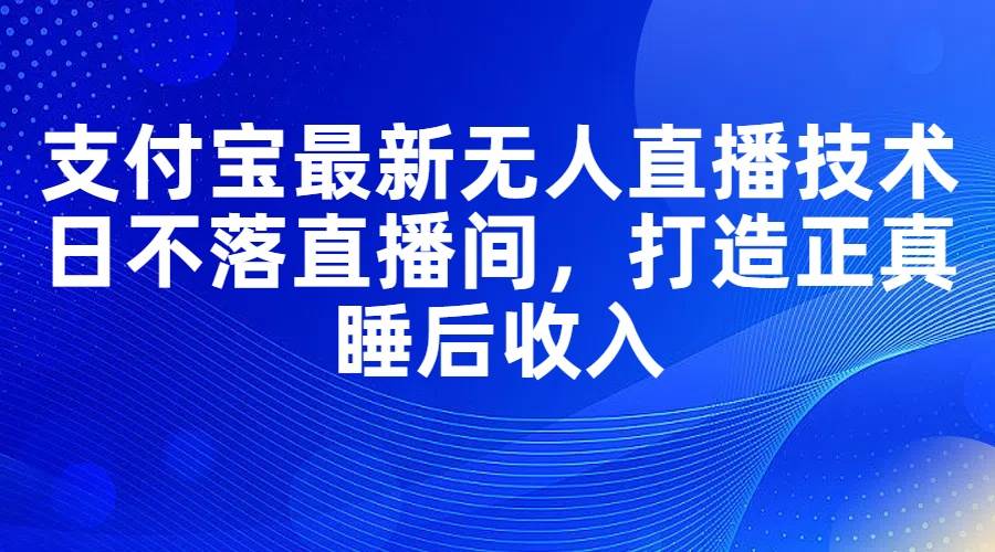 图片[1]-支付宝最新无人直播技术，日不落直播间，打造正真睡后收入-58轻创项目库