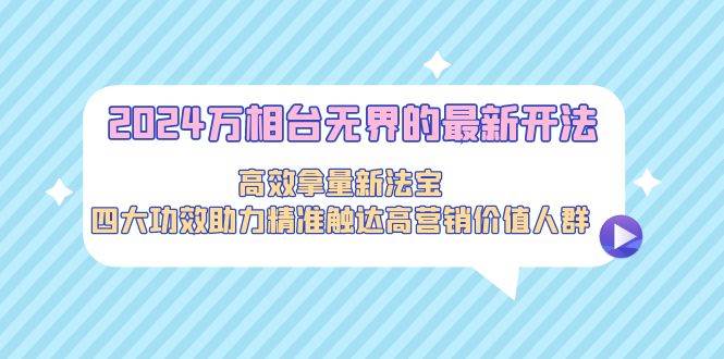 2024万相台无界的最新开法，高效拿量新法宝，四大功效助力精准触达高营…-58轻创项目库