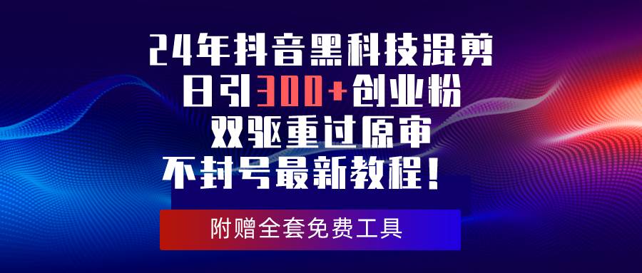 24年抖音黑科技混剪日引300+创业粉，双驱重过原审不封号最新教程！-58轻创项目库