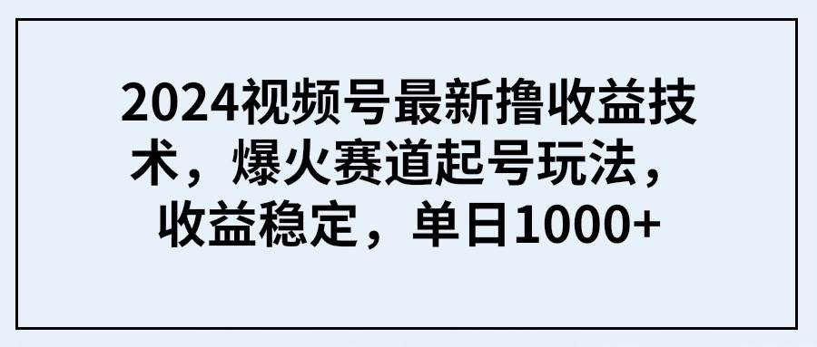 2024视频号最新撸收益技术，爆火赛道起号玩法，收益稳定，单日1000+-58轻创项目库