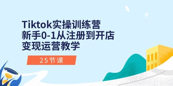 Tiktok实操训练营：新手0-1从注册到开店变现运营教学（25节课）-58轻创项目库