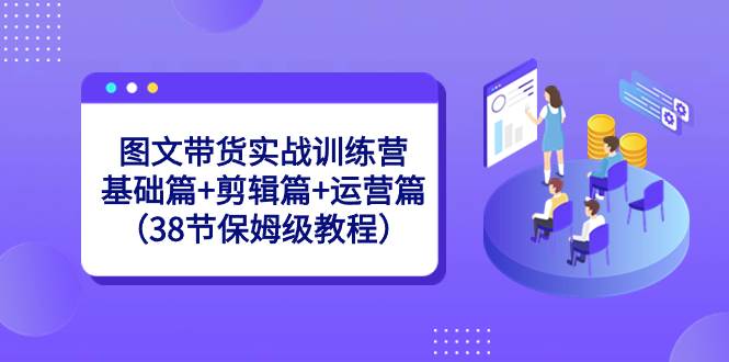 图文带货实战训练营：基础篇+剪辑篇+运营篇（38节保姆级教程）-58轻创项目库