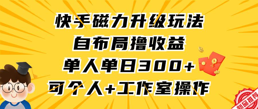 快手磁力升级玩法，自布局撸收益，单人单日300+，个人工作室均可操作-58轻创项目库