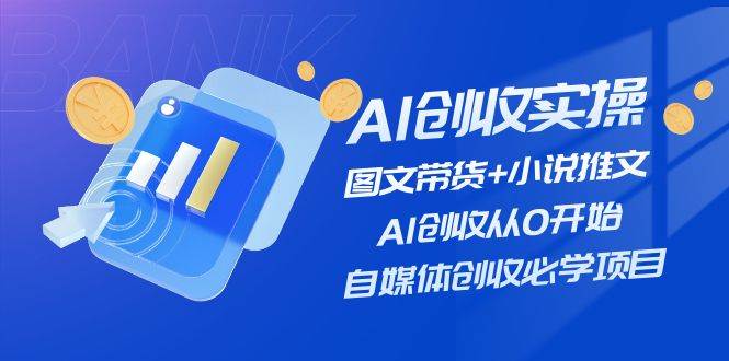 AI创收实操—图文带货+小说推文，AI创收从0开始，自媒体创收必学项目-58轻创项目库