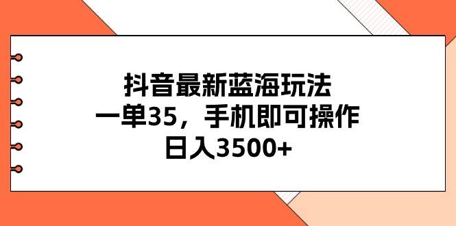 抖音最新蓝海玩法，一单35，手机即可操作，日入3500+，不了解一下真是…-58轻创项目库