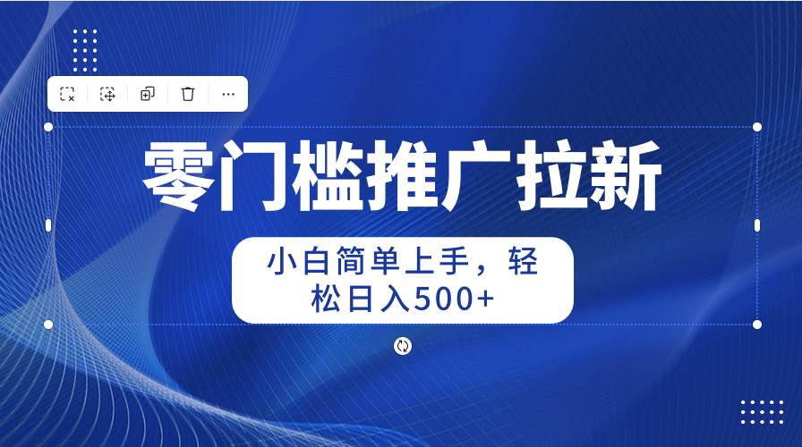 零门槛推广拉新，小白简单上手，轻松日入500+-58轻创项目库