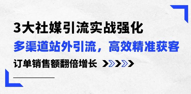 3大社媒引流实操强化，多渠道站外引流/高效精准获客/订单销售额翻倍增长-58轻创项目库