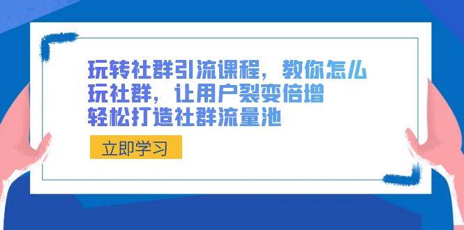 玩转社群 引流课程，教你怎么玩社群，让用户裂变倍增，轻松打造社群流量池-58轻创项目库