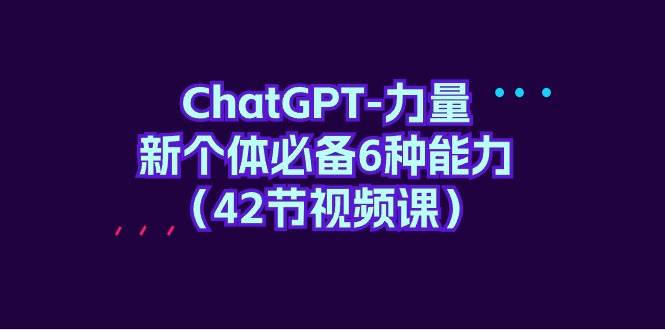 ChatGPT-力量 新个体必备6种能力（42节视频课）-58轻创项目库