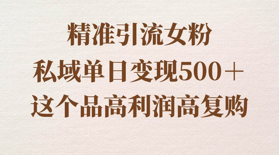 精准引流女粉，私域单日变现500＋，高利润高复购，保姆级实操教程分享-58轻创项目库