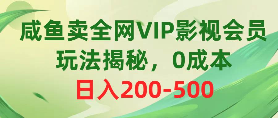 咸鱼卖全网VIP影视会员，玩法揭秘，0成本日入200-500-58轻创项目库