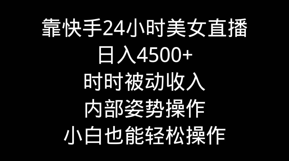 靠快手24小时美女直播，日入4500+，时时被动收入，内部姿势操作，小白也…-58轻创项目库