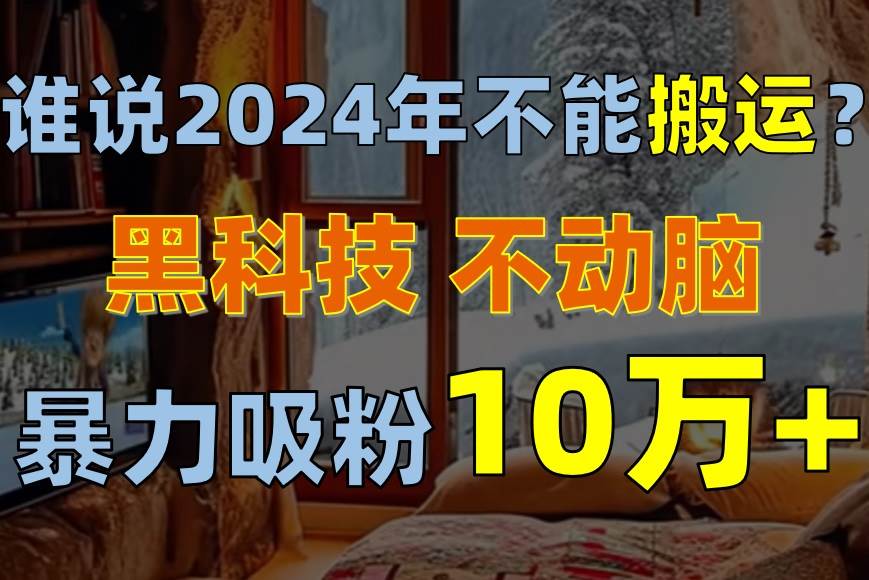 谁说2024年不能搬运？只动手不动脑，自媒体平台单月暴力涨粉10000+-58轻创项目库