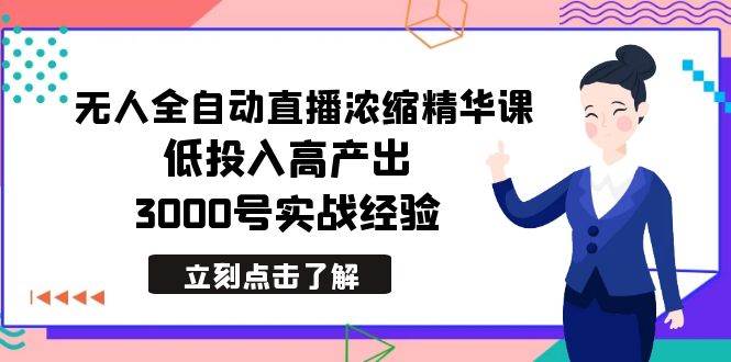 最新无人全自动直播浓缩精华课，低投入高产出，3000号实战经验-58轻创项目库