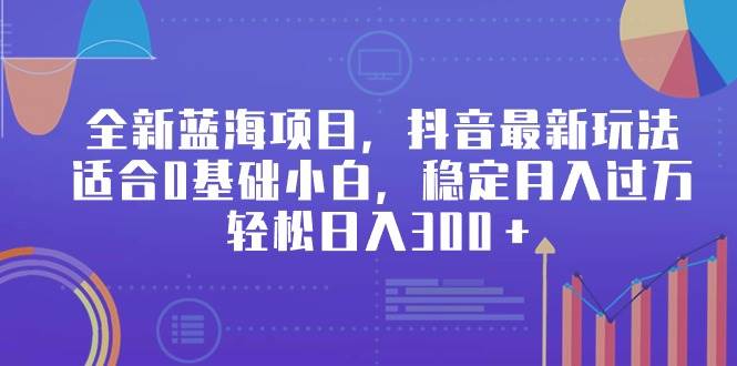 全新蓝海项目，抖音最新玩法，适合0基础小白，稳定月入过万，轻松日入300＋-58轻创项目库