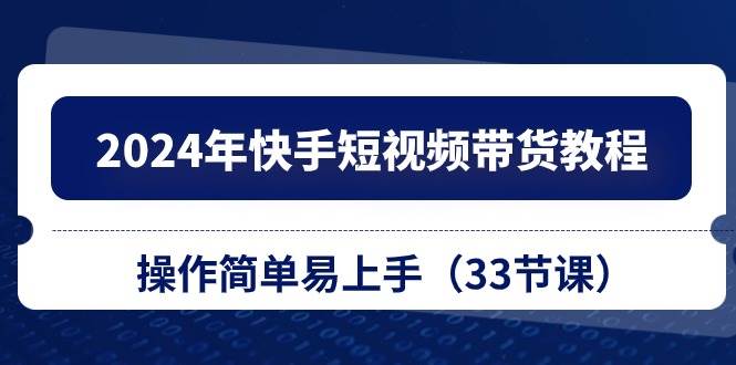 2024年快手短视频带货教程，操作简单易上手（33节课）-58轻创项目库