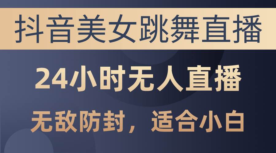 抖音美女跳舞直播，日入3000+，24小时无人直播，无敌防封技术，小白最…-58轻创项目库