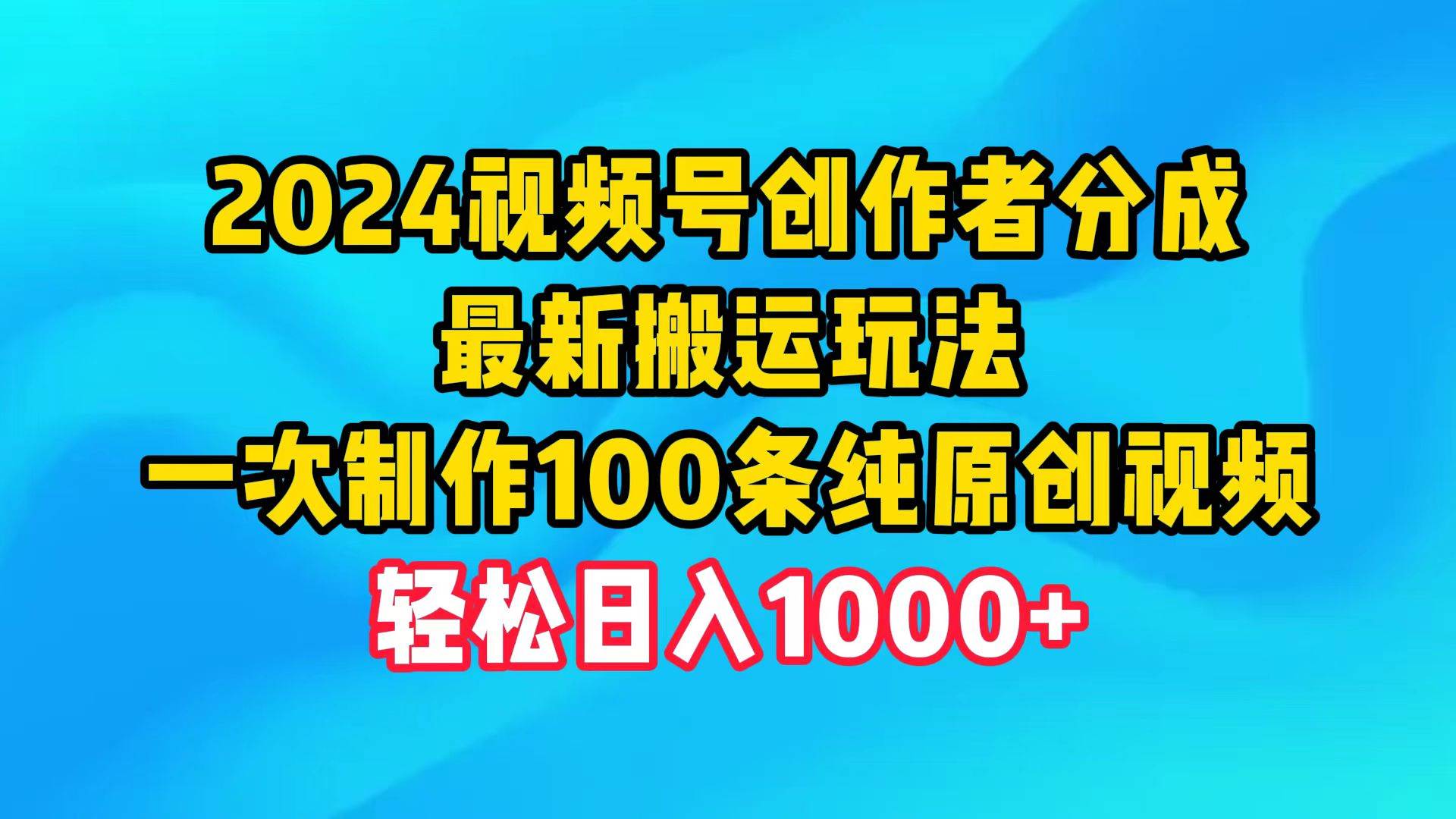 2024视频号创作者分成，最新搬运玩法，一次制作100条纯原创视频，日入1000+-58轻创项目库