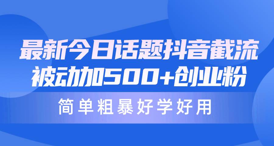 最新今日话题抖音截流，每天被动加500+创业粉，简单粗暴好学好用-58轻创项目库