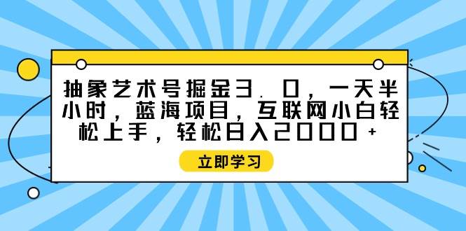 抽象艺术号掘金3.0，一天半小时 ，蓝海项目， 互联网小白轻松上手，轻松…-58轻创项目库