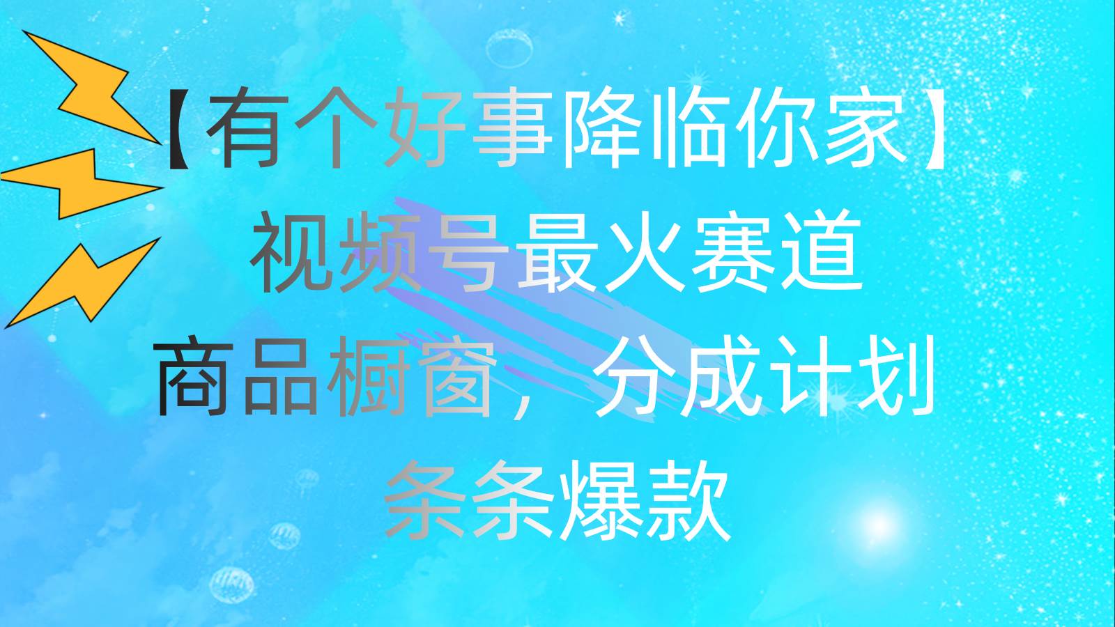 有个好事 降临你家：视频号最火赛道，商品橱窗，分成计划 条条爆款，每…-58轻创项目库