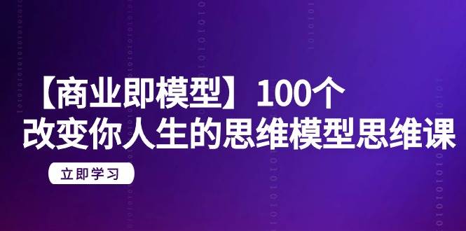 【商业 即模型】100个-改变你人生的思维模型思维课-20节-无水印-58轻创项目库