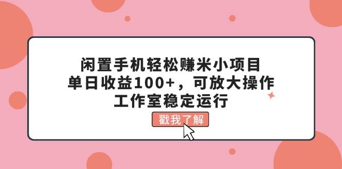 闲置手机轻松赚米小项目，单日收益100+，可放大操作，工作室稳定运行-58轻创项目库