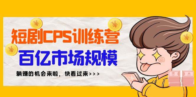 短剧CPS特训营，百亿市场规模，新手可躺赚的项目（35节）-58轻创项目库