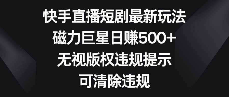 快手直播短剧最新玩法，磁力巨星日赚500+，无视版权违规提示，可清除违规-58轻创项目库