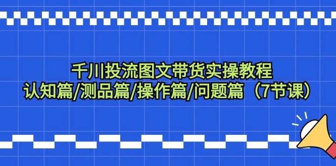 千川投流图文带货实操教程：认知篇/测品篇/操作篇/问题篇（7节课）-58轻创项目库