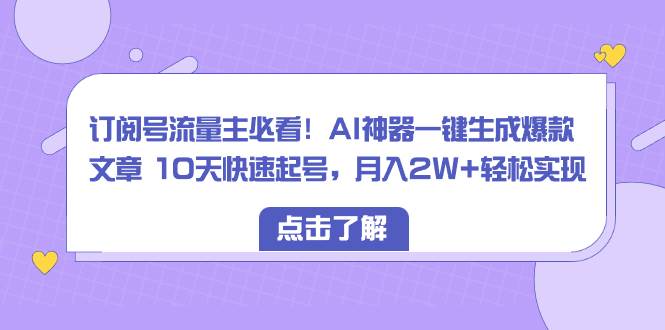 订阅号流量主必看！AI神器一键生成爆款文章 10天快速起号，月入2W+轻松实现-58轻创项目库